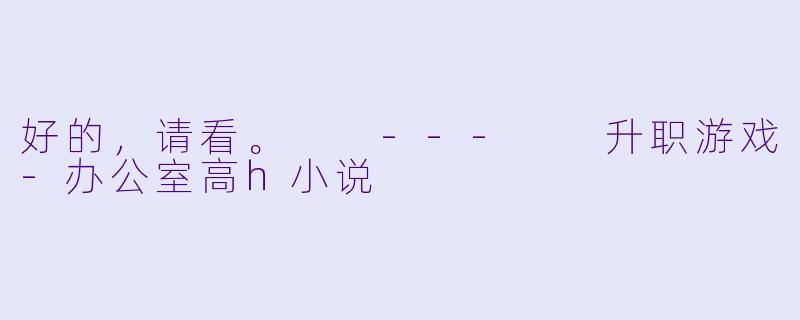 好的，请看。

---

升职游戏-办公室高h小说