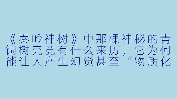 《秦岭神树》中那棵神秘的青铜树究竟有什么来历，它为何能让人产生幻觉甚至“物质化”出心中所想？-秦岭神树小说
