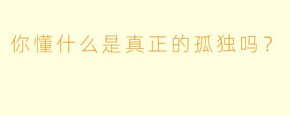 你懂什么是真正的孤独吗？