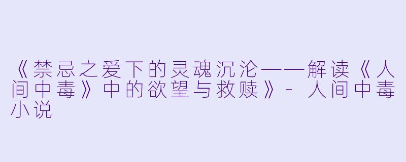 《禁忌之爱下的灵魂沉沦——解读《人间中毒》中的欲望与救赎》-人间中毒小说