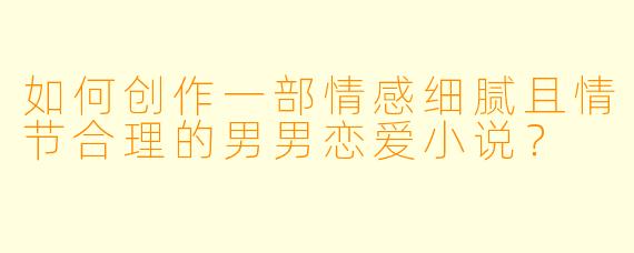 如何创作一部情感细腻且情节合理的男男恋爱小说？