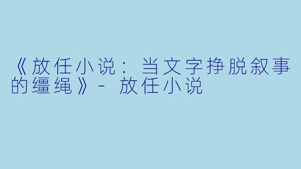《放任小说：当文字挣脱叙事的缰绳》-放任小说