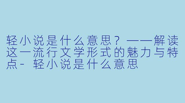 轻小说是什么意思？——解读这一流行文学形式的魅力与特点-轻小说是什么意思