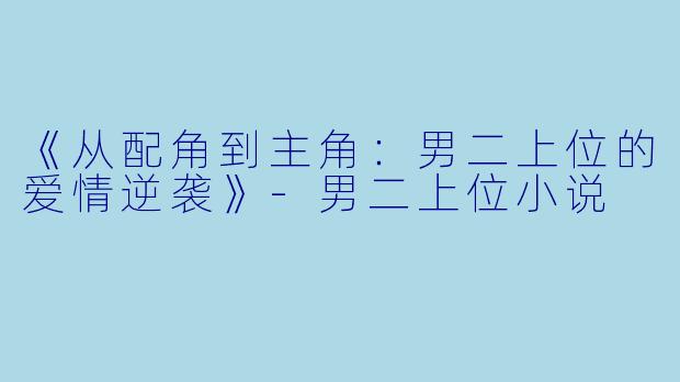 《从配角到主角：男二上位的爱情逆袭》-男二上位小说