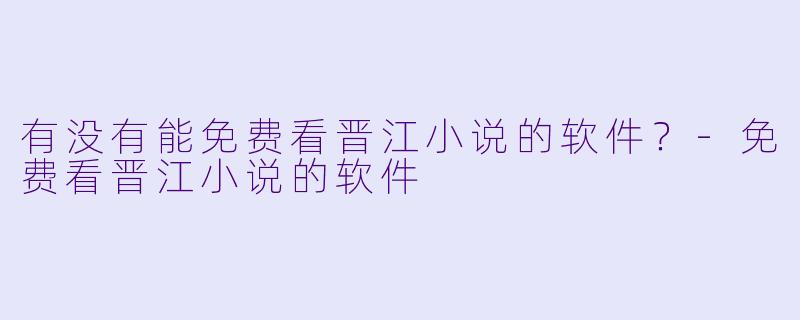 有没有能免费看晋江小说的软件？-免费看晋江小说的软件