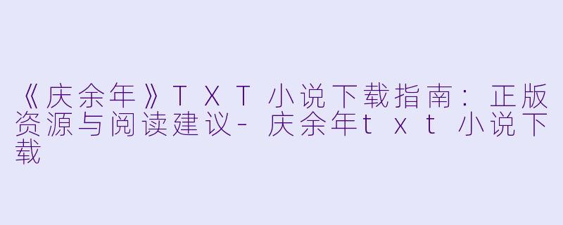 《庆余年》TXT小说下载指南：正版资源与阅读建议-庆余年txt小说下载