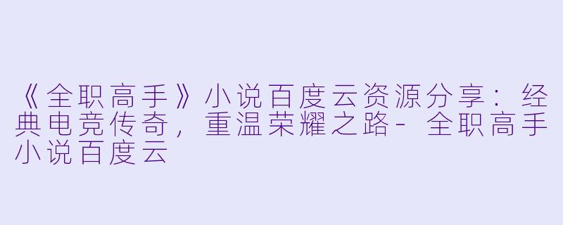 《全职高手》小说百度云资源分享：经典电竞传奇，重温荣耀之路-全职高手小说百度云