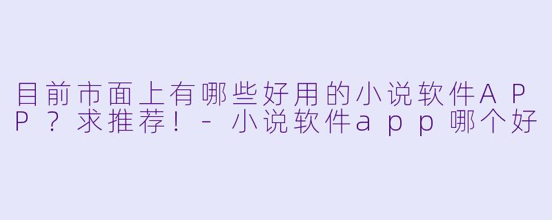 目前市面上有哪些好用的小说软件APP？求推荐！-小说软件app哪个好