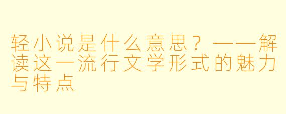 轻小说是什么意思？——解读这一流行文学形式的魅力与特点