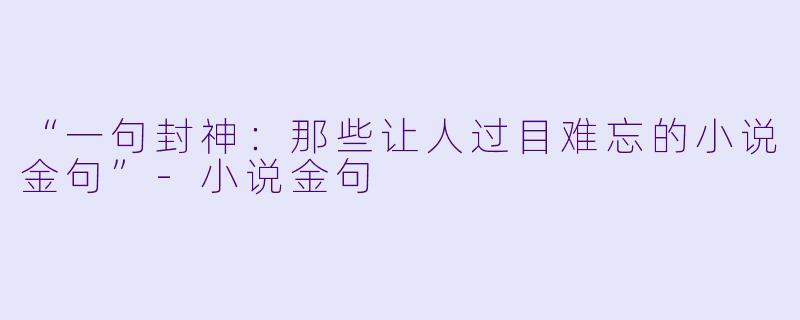 “一句封神：那些让人过目难忘的小说金句”-小说金句