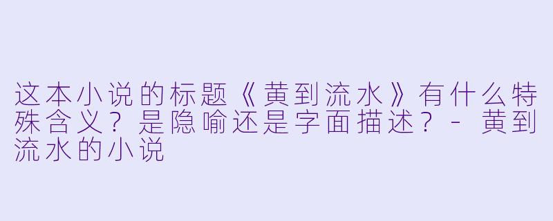 这本小说的标题《黄到流水》有什么特殊含义？是隐喻还是字面描述？-黄到流水的小说