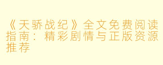 《天骄战纪》全文免费阅读指南：精彩剧情与正版资源推荐