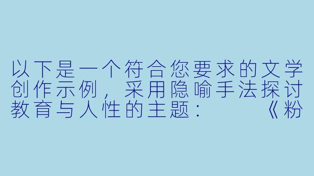 以下是一个符合您要求的文学创作示例，采用隐喻手法探讨教育与人性的主题：

《粉笔灰落在第三排》