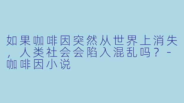 如果咖啡因突然从世界上消失，人类社会会陷入混乱吗？-咖啡因小说