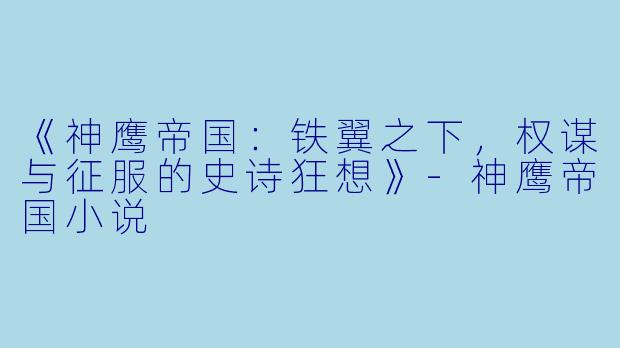 《神鹰帝国：铁翼之下，权谋与征服的史诗狂想》-神鹰帝国小说