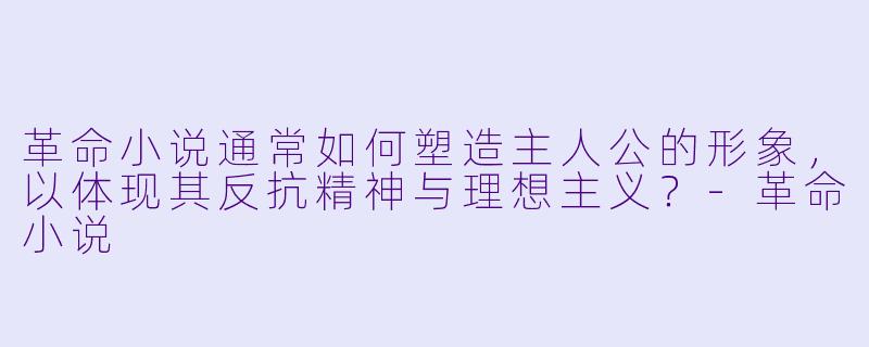 革命小说通常如何塑造主人公的形象，以体现其反抗精神与理想主义？-革命小说