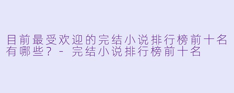 目前最受欢迎的完结小说排行榜前十名有哪些？-完结小说排行榜前十名