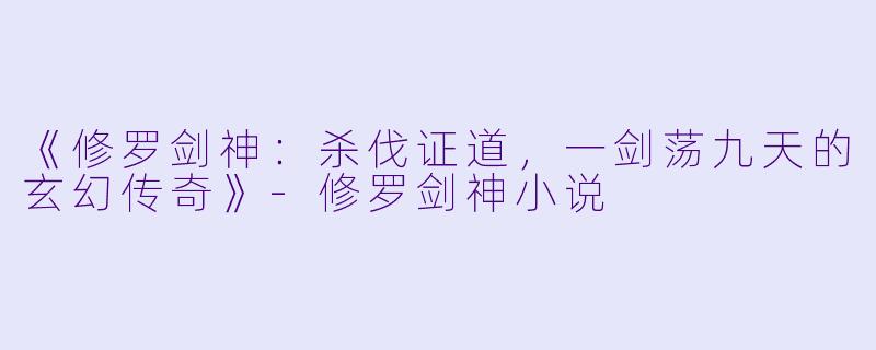 《修罗剑神：杀伐证道，一剑荡九天的玄幻传奇》-修罗剑神小说