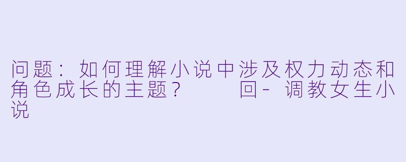 问题：如何理解小说中涉及权力动态和角色成长的主题？

回-调教女生小说