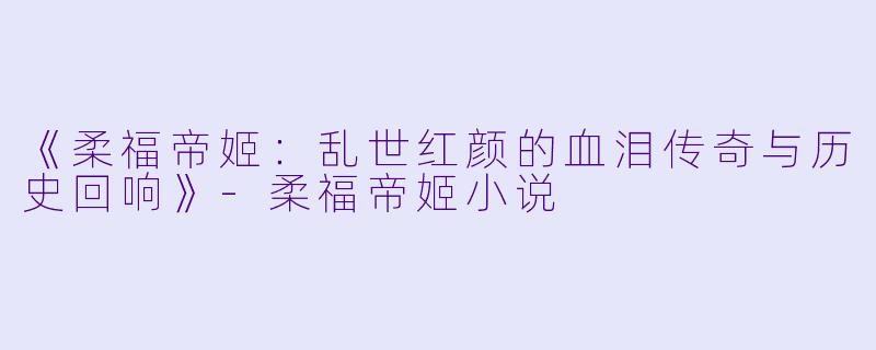 《柔福帝姬：乱世红颜的血泪传奇与历史回响》-柔福帝姬小说
