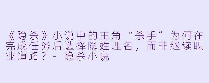 《隐杀》小说中的主角“杀手”为何在完成任务后选择隐姓埋名，而非继续职业道路？-隐杀小说