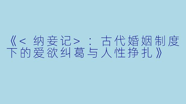 《<纳妾记>：古代婚姻制度下的爱欲纠葛与人性挣扎》
