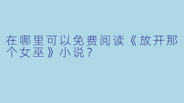 在哪里可以免费阅读《放开那个女巫》小说？