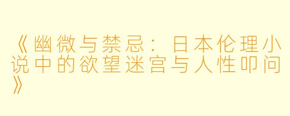 《幽微与禁忌：日本伦理小说中的欲望迷宫与人性叩问》