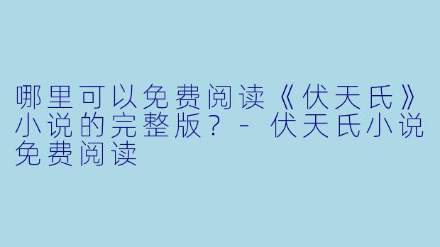 哪里可以免费阅读《伏天氏》小说的完整版？-伏天氏小说免费阅读