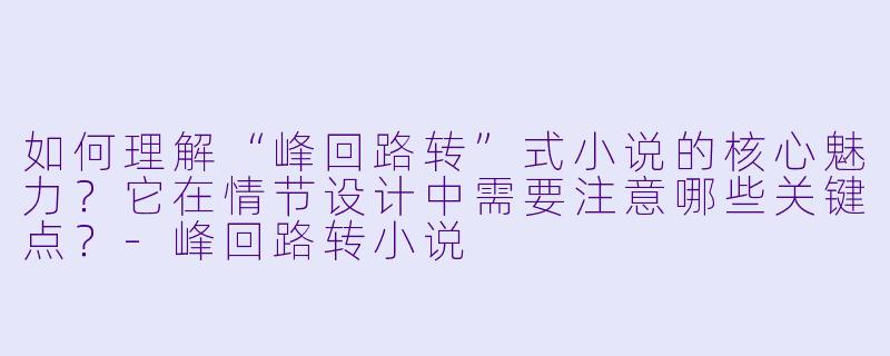 如何理解“峰回路转”式小说的核心魅力？它在情节设计中需要注意哪些关键点？-峰回路转小说