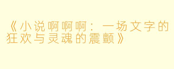 《小说啊啊啊：一场文字的狂欢与灵魂的震颤》
