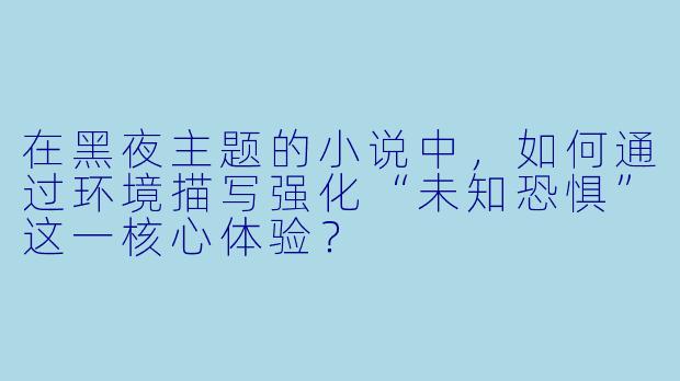 在黑夜主题的小说中，如何通过环境描写强化“未知恐惧”这一核心体验？