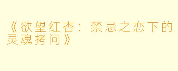 《欲望红杏：禁忌之恋下的灵魂拷问》