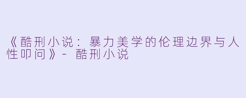 《酷刑小说：暴力美学的伦理边界与人性叩问》-酷刑小说