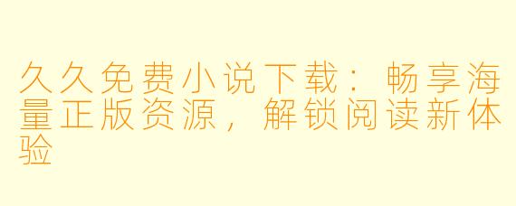 久久免费小说下载：畅享海量正版资源，解锁阅读新体验