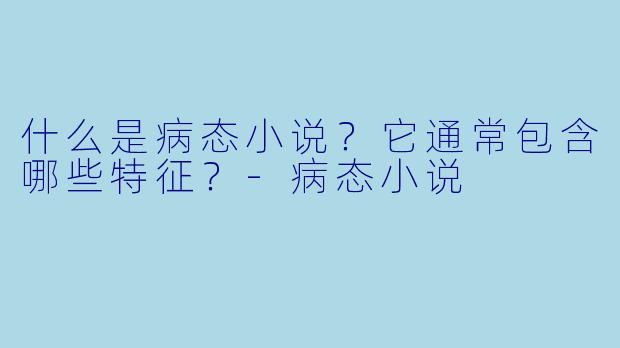 什么是病态小说？它通常包含哪些特征？-病态小说
