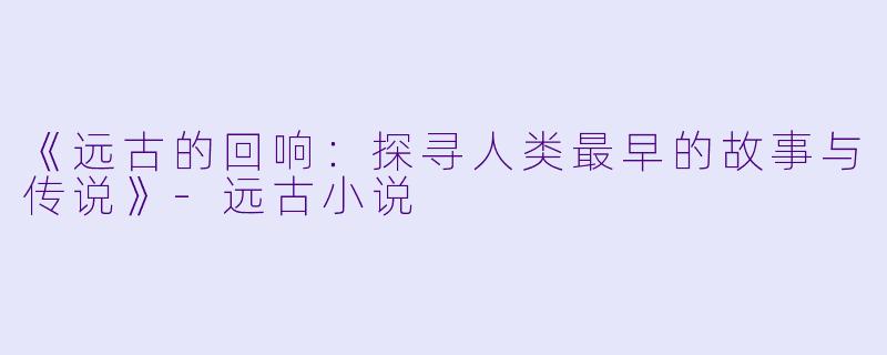 《远古的回响：探寻人类最早的故事与传说》-远古小说