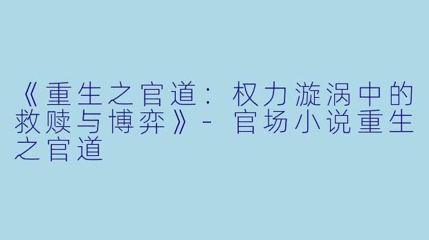 《重生之官道：权力漩涡中的救赎与博弈》-官场小说重生之官道