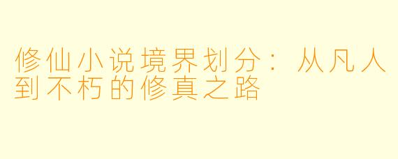 修仙小说境界划分：从凡人到不朽的修真之路