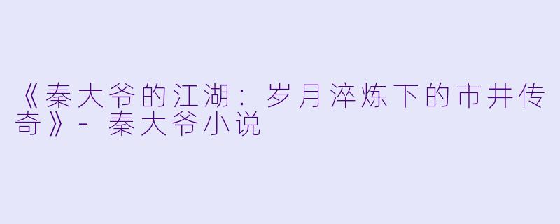 《秦大爷的江湖：岁月淬炼下的市井传奇》-秦大爷小说
