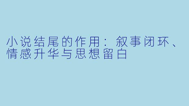 小说结尾的作用：叙事闭环、情感升华与思想留白