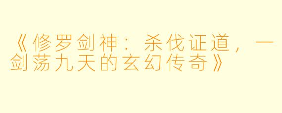《修罗剑神：杀伐证道，一剑荡九天的玄幻传奇》