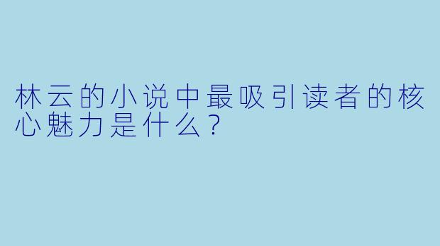 林云的小说中最吸引读者的核心魅力是什么？