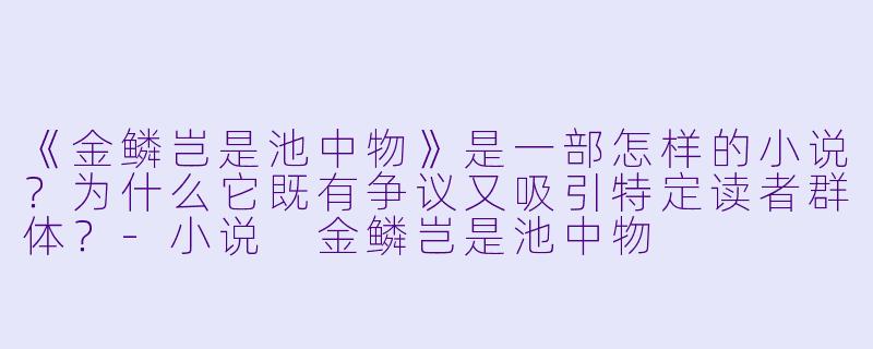 《金鳞岂是池中物》是一部怎样的小说？为什么它既有争议又吸引特定读者群体？-小说 金鳞岂是池中物