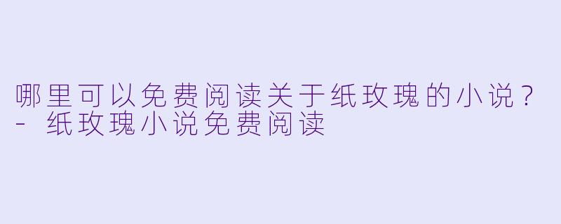 哪里可以免费阅读关于纸玫瑰的小说？-纸玫瑰小说免费阅读