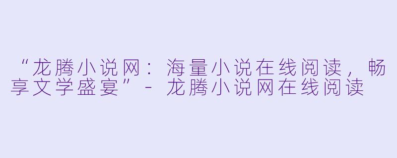 “龙腾小说网：海量小说在线阅读，畅享文学盛宴”-龙腾小说网在线阅读