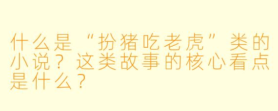 什么是“扮猪吃老虎”类的小说？这类故事的核心看点是什么？