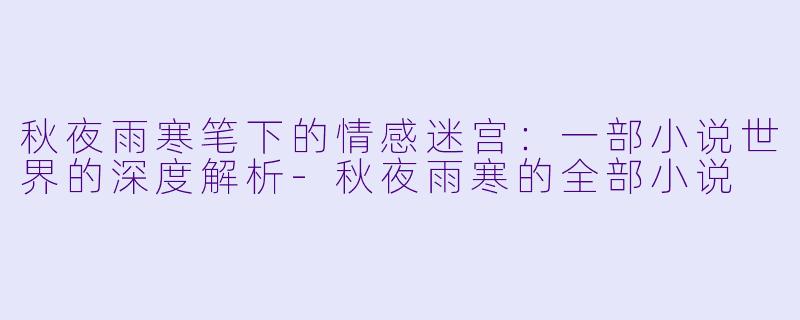 秋夜雨寒笔下的情感迷宫：一部小说世界的深度解析-秋夜雨寒的全部小说