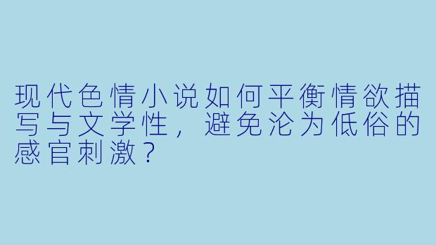 现代色情小说如何平衡情欲描写与文学性，避免沦为低俗的感官刺激？