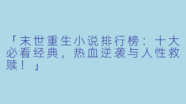 「末世重生小说排行榜：十大必看经典，热血逆袭与人性救赎！」